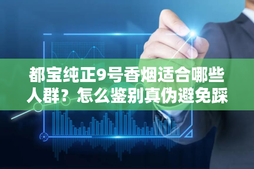 都宝纯正9号香烟适合哪些人群？怎么鉴别真伪避免踩坑？