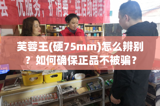 芙蓉王(硬75mm)怎么辨别？如何确保正品不被骗？